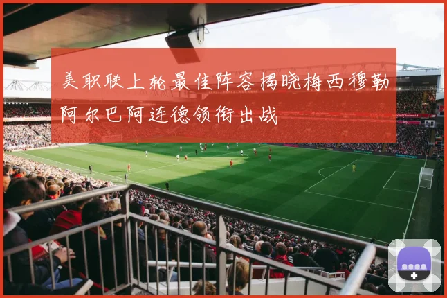 美职联上轮最佳阵容揭晓梅西穆勒阿尔巴阿连德领衔出战