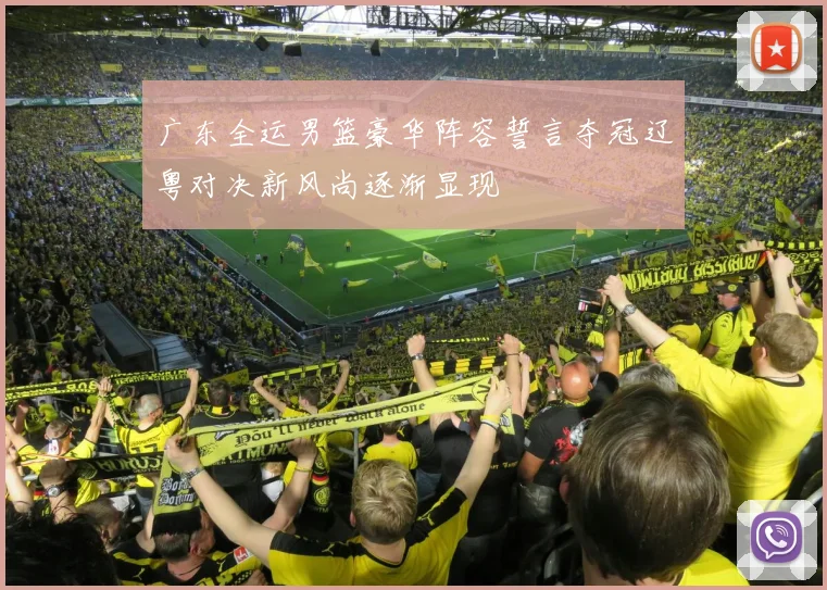 广东全运男篮豪华阵容誓言夺冠辽粤对决新风尚逐渐显现