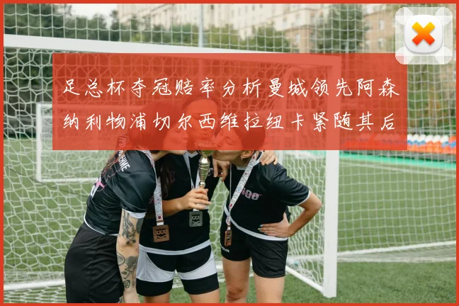 足总杯夺冠赔率分析曼城领先阿森纳利物浦切尔西维拉纽卡紧随其后