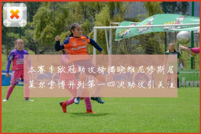 本赛季欧冠助攻榜揭晓维尼修斯居莱尔索博并列第一四次助攻引关注