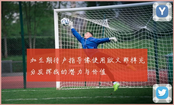 加兰期待卢指导像使用欧文那样充分发挥我的潜力与价值