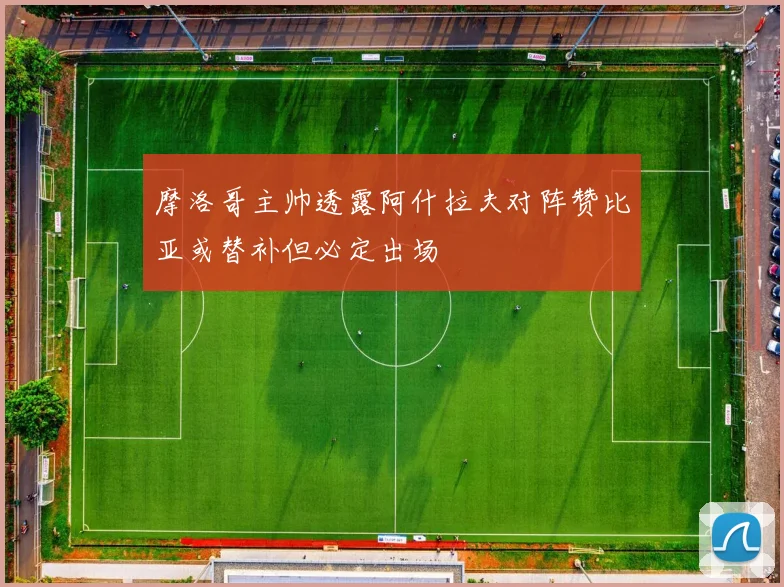 摩洛哥主帅透露阿什拉夫对阵赞比亚或替补但必定出场