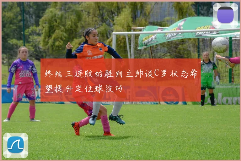 终结三连败的胜利主帅谈C罗状态希望提升定位球技巧