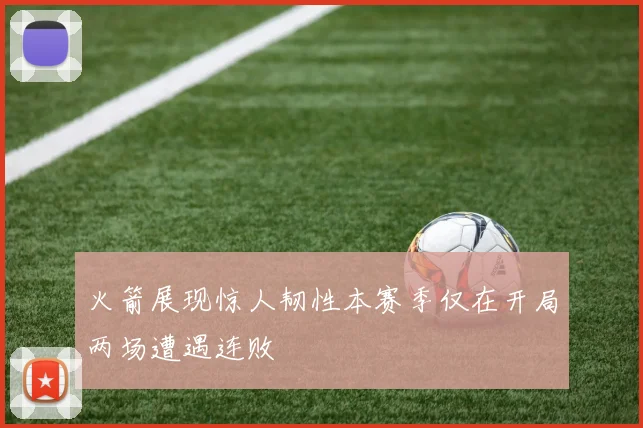 火箭展现惊人韧性本赛季仅在开局两场遭遇连败