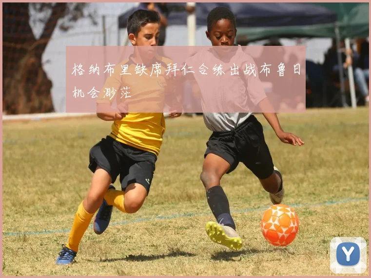 格纳布里缺席拜仁合练出战布鲁日机会渺茫