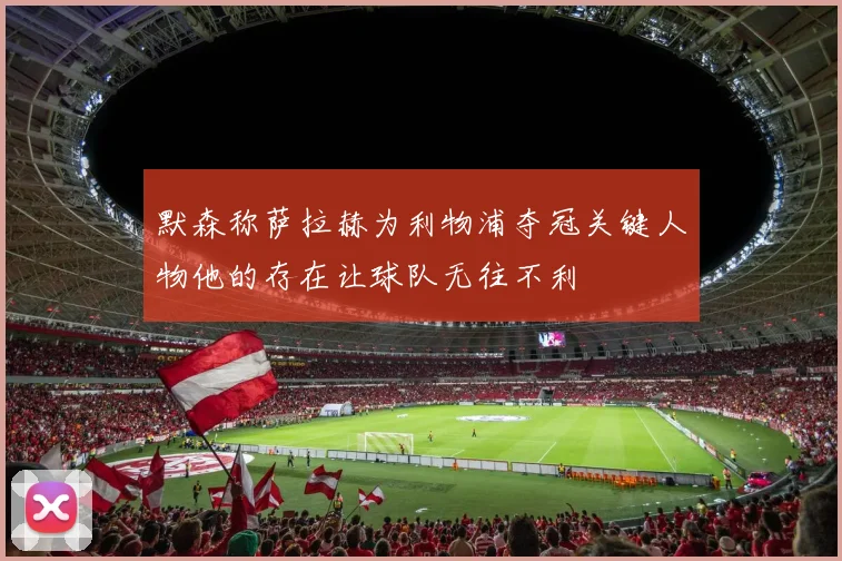 默森称萨拉赫为利物浦夺冠关键人物他的存在让球队无往不利