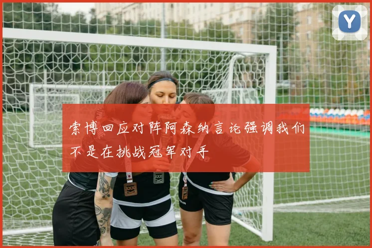 索博回应对阵阿森纳言论强调我们不是在挑战冠军对手