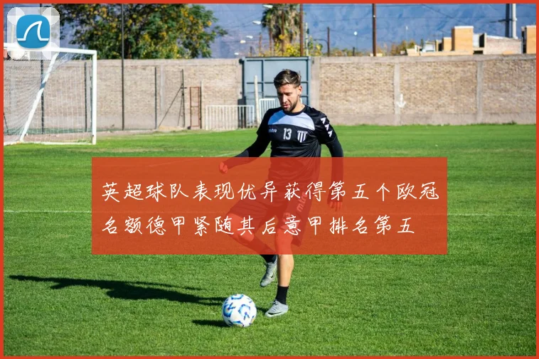 英超球队表现优异获得第五个欧冠名额德甲紧随其后意甲排名第五