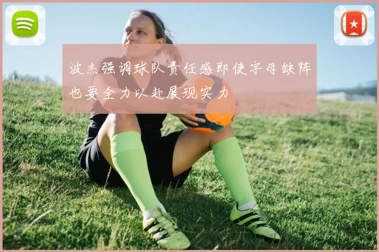波杰强调球队责任感即使字母缺阵也要全力以赴展现实力