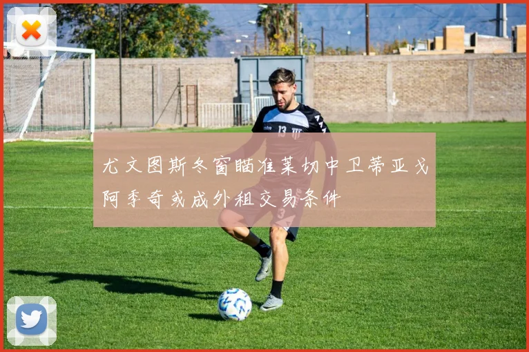 尤文图斯冬窗瞄准莱切中卫蒂亚戈阿季奇或成外租交易条件
