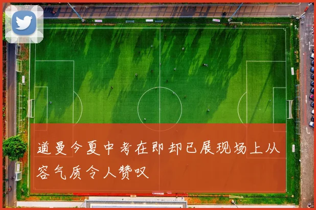 道曼今夏中考在即却已展现场上从容气质令人赞叹