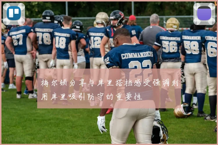梅尔顿分享与库里搭档感受强调利用库里吸引防守的重要性