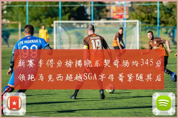 新赛季得分榜揭晓东契奇场均345分领跑马克西超越SGA字母哥紧随其后