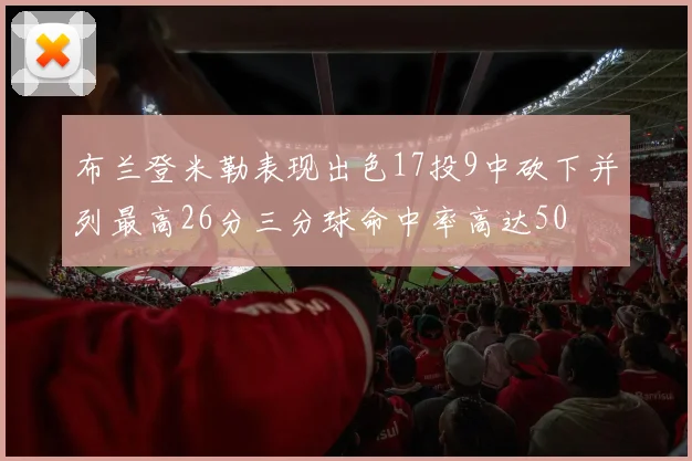 布兰登米勒表现出色17投9中砍下并列最高26分三分球命中率高达50