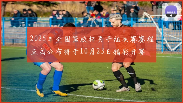 2025年全国篮校杯男子组决赛赛程正式公布将于10月23日精彩开赛