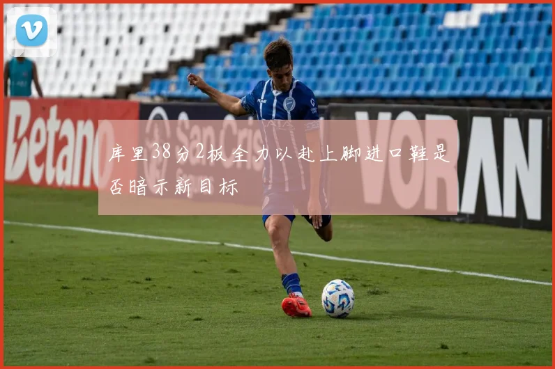 库里38分2板全力以赴上脚进口鞋是否暗示新目标