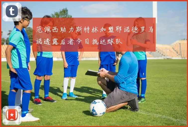 范佩西助力斯特林加盟耶诺德罗马诺透露后者今日抵达球队