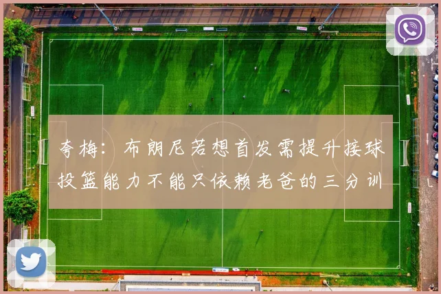 夸梅：布朗尼若想首发需提升接球投篮能力不能只依赖老爸的三分训练
