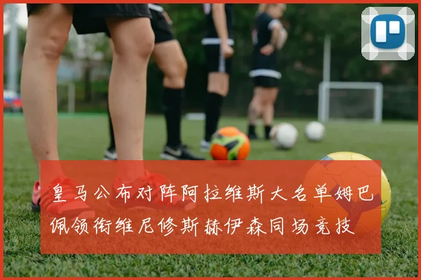 皇马公布对阵阿拉维斯大名单姆巴佩领衔维尼修斯赫伊森同场竞技