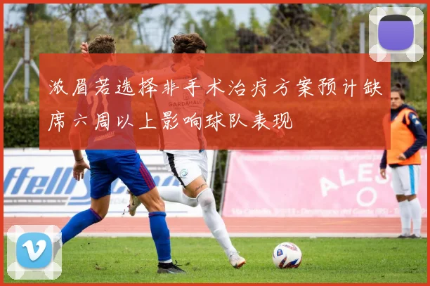 浓眉若选择非手术治疗方案预计缺席六周以上影响球队表现