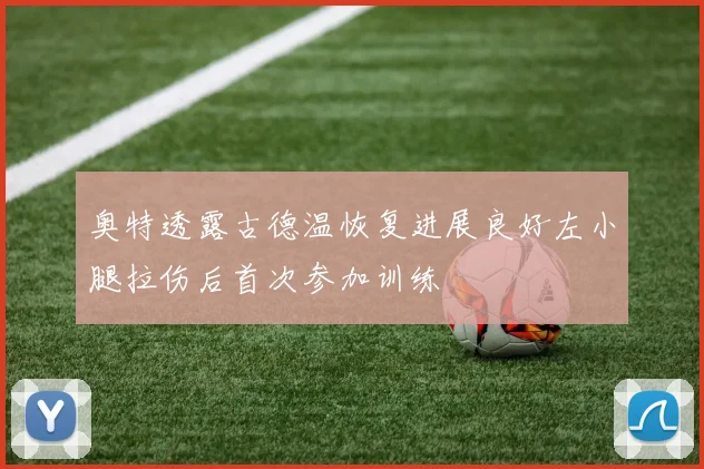 奥特透露古德温恢复进展良好左小腿拉伤后首次参加训练