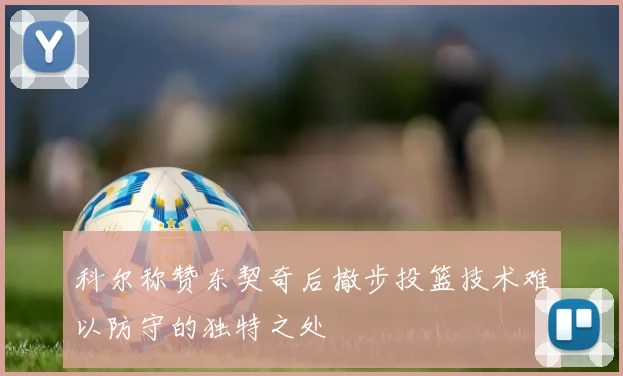 科尔称赞东契奇后撤步投篮技术难以防守的独特之处