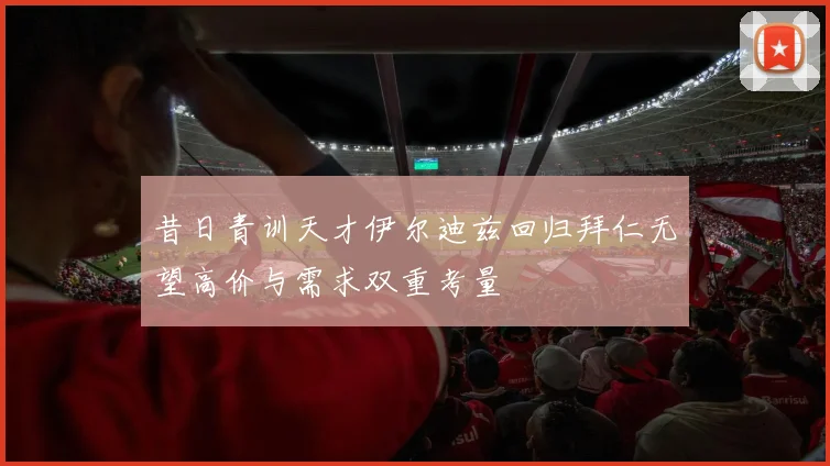 昔日青训天才伊尔迪兹回归拜仁无望高价与需求双重考量