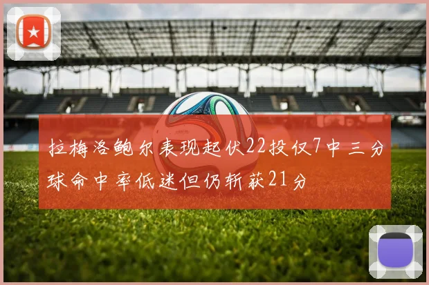 拉梅洛鲍尔表现起伏22投仅7中三分球命中率低迷但仍斩获21分