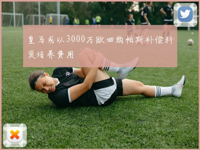 皇马或以3000万欧回购帕斯补偿科莫培养费用