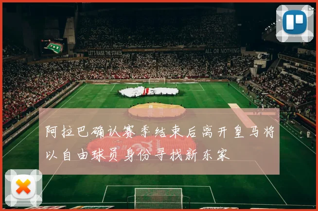阿拉巴确认赛季结束后离开皇马将以自由球员身份寻找新东家