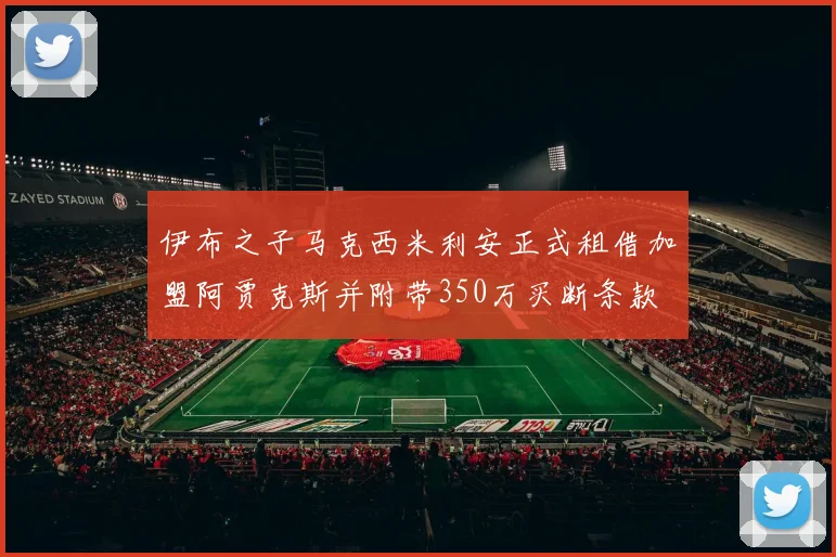 伊布之子马克西米利安正式租借加盟阿贾克斯并附带350万买断条款