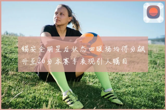 锡安全明星后状态回暖场均得分飙升至26分本赛季表现引人瞩目