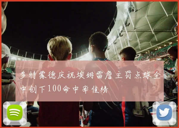多特蒙德庆祝埃姆雷詹主罚点球全中创下100命中率佳绩