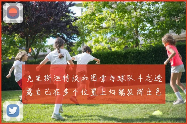 克里斯坦特谈加图索与球队斗志透露自己在多个位置上均能发挥出色