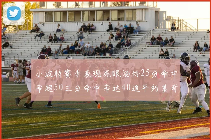 小波特赛季表现亮眼场均25分命中率超50三分命中率达40追平约基奇成耀眼新星