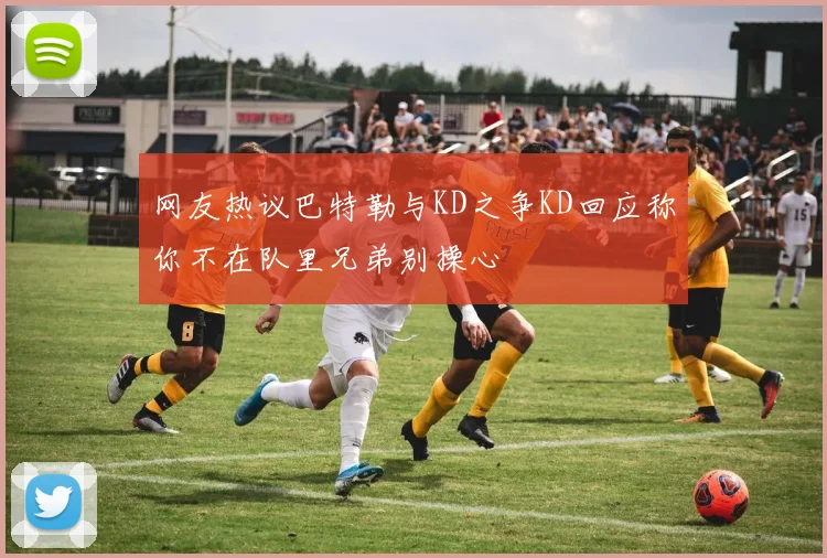 网友热议巴特勒与KD之争KD回应称你不在队里兄弟别操心