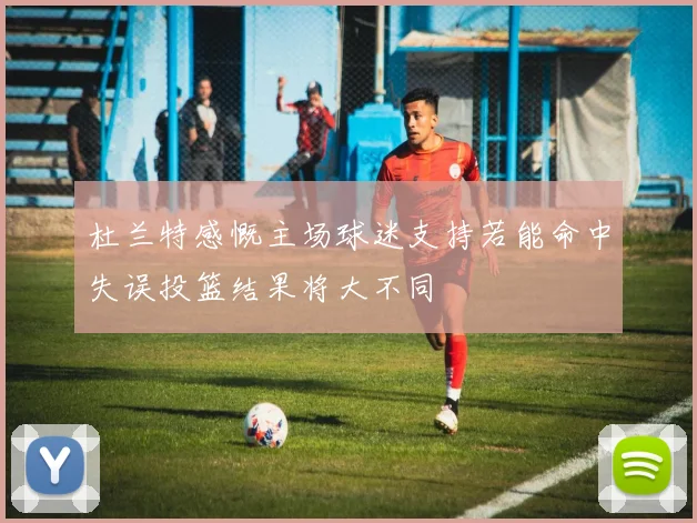 杜兰特感慨主场球迷支持若能命中失误投篮结果将大不同