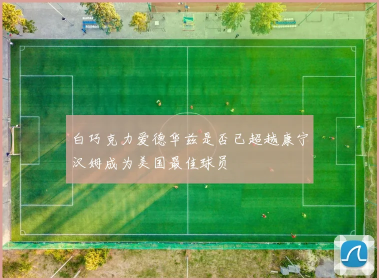 白巧克力爱德华兹是否已超越康宁汉姆成为美国最佳球员
