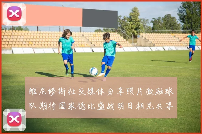 维尼修斯社交媒体分享照片激励球队期待国家德比盛战明日相见共享激情时刻