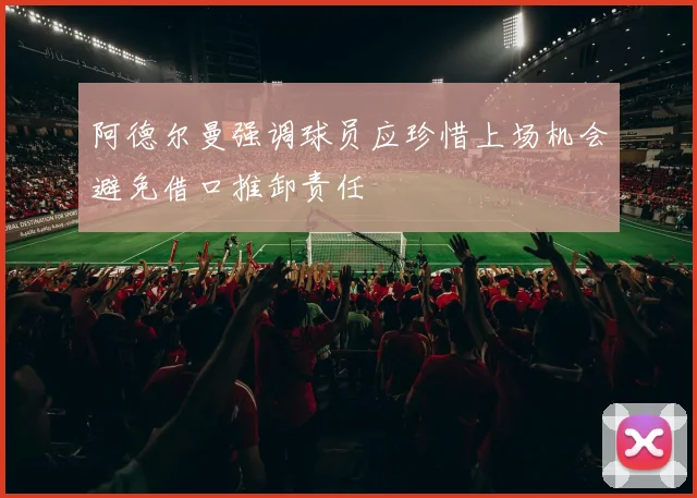 阿德尔曼强调球员应珍惜上场机会避免借口推卸责任