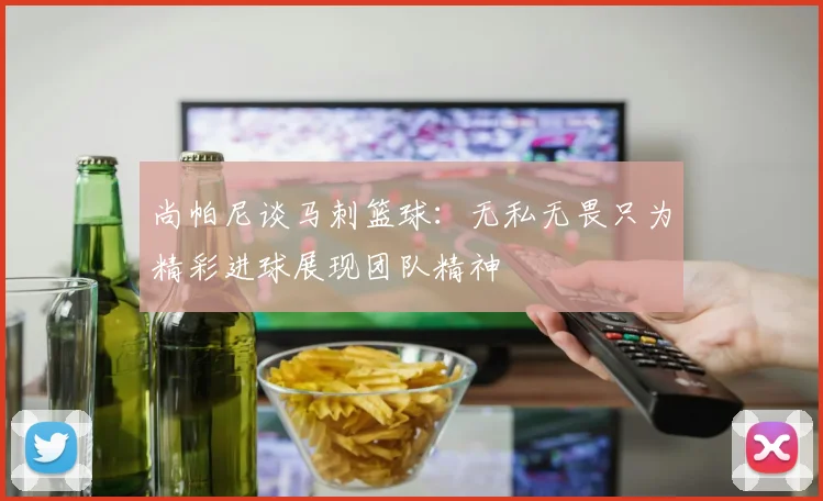 尚帕尼谈马刺篮球：无私无畏只为精彩进球展现团队精神