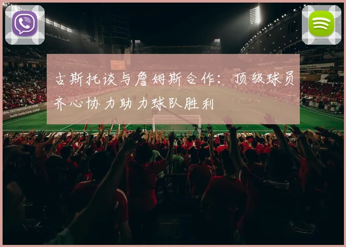 古斯托谈与詹姆斯合作：顶级球员齐心协力助力球队胜利