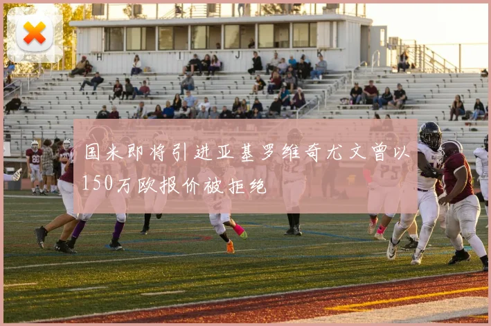 国米即将引进亚基罗维奇尤文曾以150万欧报价被拒绝