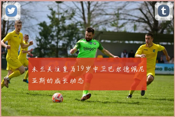 米兰关注皇马19岁中卫巴尔德佩尼亚斯的成长动态