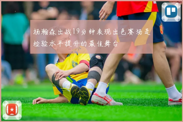 杨瀚森出战19分钟表现出色赛场是检验水平提升的最佳舞台