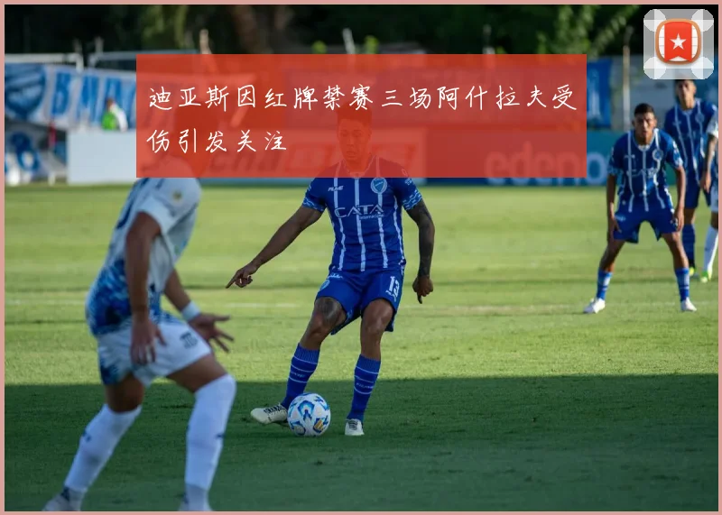 迪亚斯因红牌禁赛三场阿什拉夫受伤引发关注