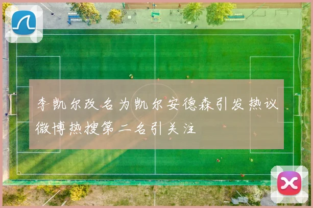 李凯尔改名为凯尔安德森引发热议微博热搜第二名引关注