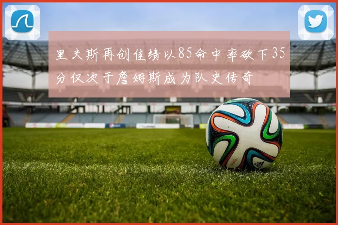 里夫斯再创佳绩以85命中率砍下35分仅次于詹姆斯成为队史传奇