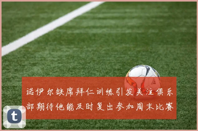 诺伊尔缺席拜仁训练引发关注俱乐部期待他能及时复出参加周末比赛