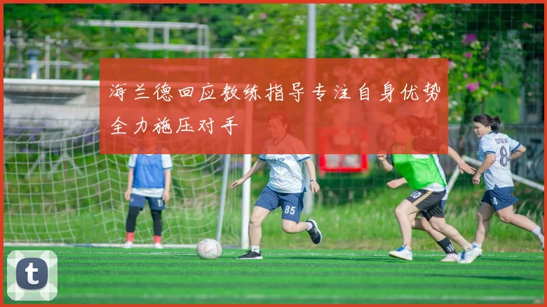 海兰德回应教练指导专注自身优势全力施压对手